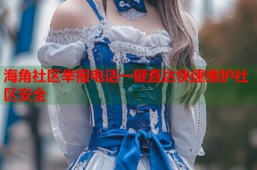 海角社区举报电话一键直达快速维护社区安全