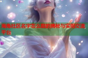 海角社区名字怎么取的揭秘与实用交流平台