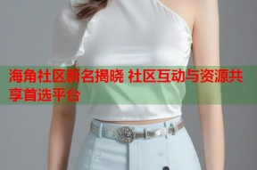 海角社区新名揭晓 社区互动与资源共享首选平台