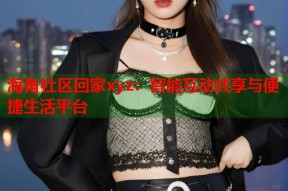 海角社区回家xyz：智能互动共享与便捷生活平台