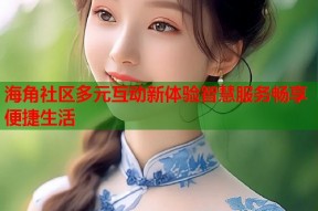 海角社区多元互动新体验智慧服务畅享便捷生活