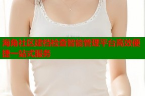 海角社区建档检查智能管理平台高效便捷一站式服务