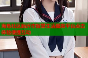 海角社区新沂市智慧生活服务平台点击体验便捷互动