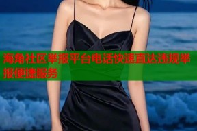 海角社区举报平台电话快速直达违规举报便捷服务