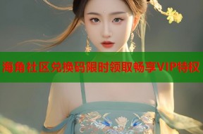 海角社区兑换码限时领取畅享VIP特权
