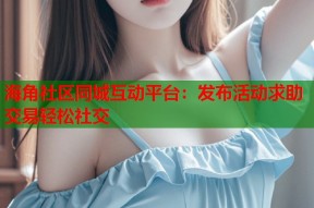 海角社区同城互动平台：发布活动求助交易轻松社交