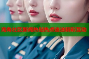 海角社区新闻热贴热点速递精彩互动