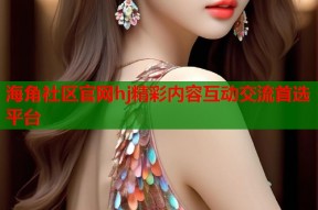 海角社区官网hj精彩内容互动交流首选平台