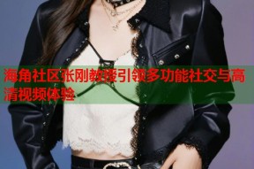 海角社区张刚教授引领多功能社交与高清视频体验