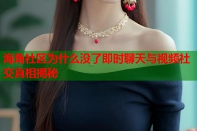 海角社区为什么没了即时聊天与视频社交真相揭秘