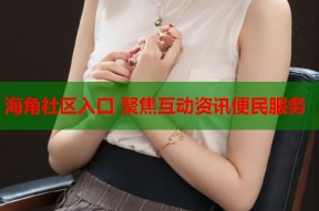 海角社区入口 聚焦互动资讯便民服务