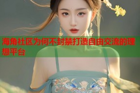 海角社区为何不封禁打造自由交流的理想平台