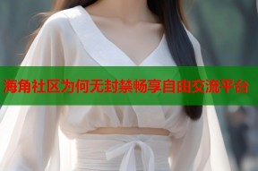 海角社区为何无封禁畅享自由交流平台