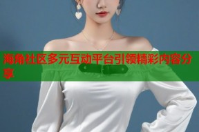 海角社区多元互动平台引领精彩内容分享