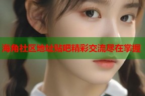海角社区地址贴吧精彩交流尽在掌握