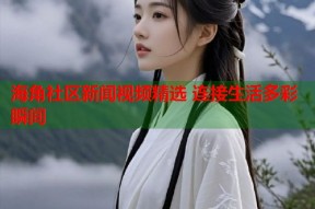 海角社区新闻视频精选 连接生活多彩瞬间