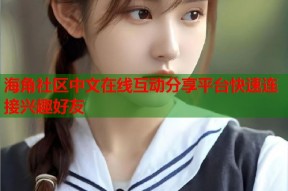 海角社区中文在线互动分享平台快速连接兴趣好友