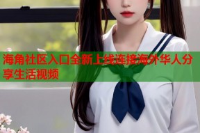海角社区入口全新上线连接海外华人分享生活视频