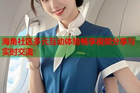海角社区多元互动体验畅享视频分享与实时交流