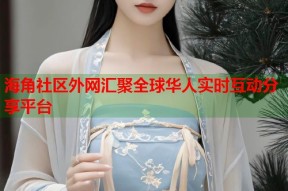 海角社区外网汇聚全球华人实时互动分享平台