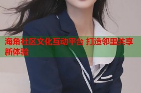 海角社区文化互动平台 打造邻里共享新体验