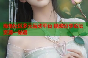 海角社区多元互动平台 视频分享论坛资源一站通