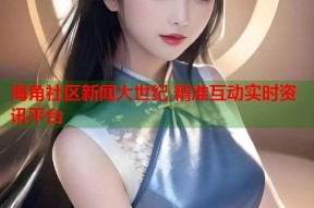 海角社区新闻大世纪 精准互动实时资讯平台