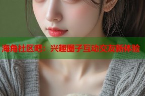 海角社区吧：兴趣圈子互动交友新体验