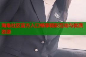 海角社区官方入口畅享精彩互动与优质资源