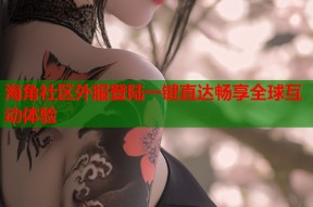 海角社区外服登陆一键直达畅享全球互动体验