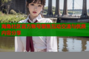 海角社区官方账号聚焦互动交流与优质内容分享