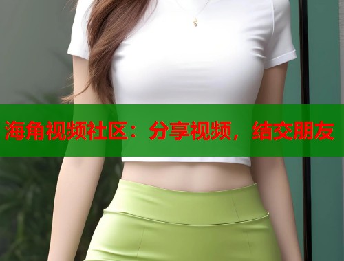 海角视频社区：分享视频，结交朋友  第1张