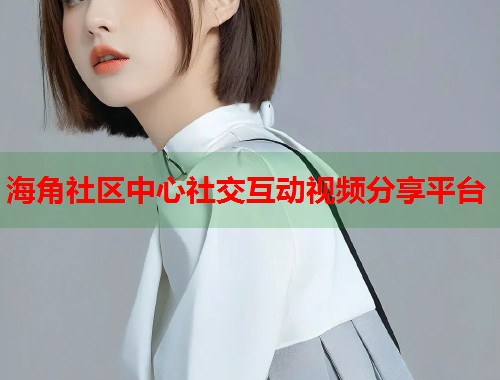 海角社区中心社交互动视频分享平台  第1张