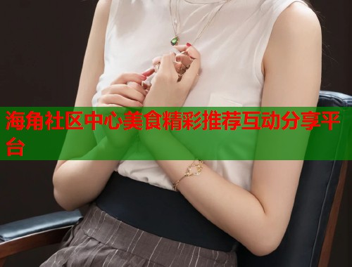 海角社区中心美食精彩推荐互动分享平台  第1张