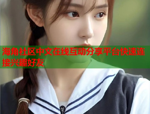 海角社区中文在线互动分享平台快速连接兴趣好友  第1张