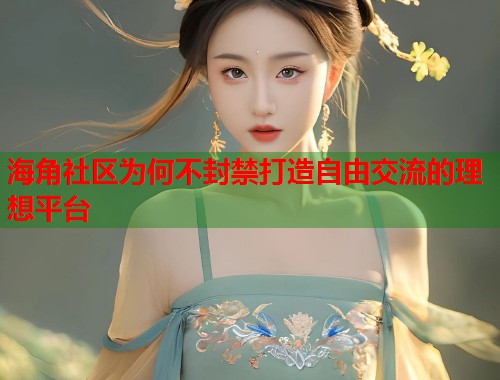 海角社区为何不封禁打造自由交流的理想平台  第1张