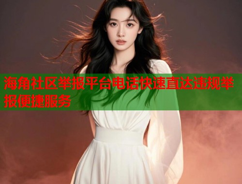 海角社区举报平台电话快速直达违规举报便捷服务  第2张