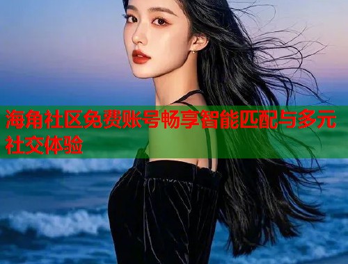 海角社区免费账号畅享智能匹配与多元社交体验  第1张