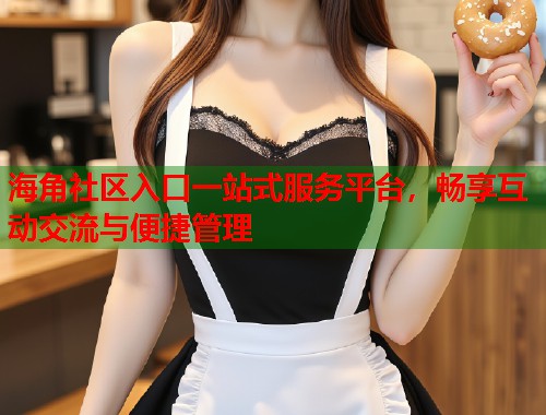 海角社区入口一站式服务平台，畅享互动交流与便捷管理  第2张