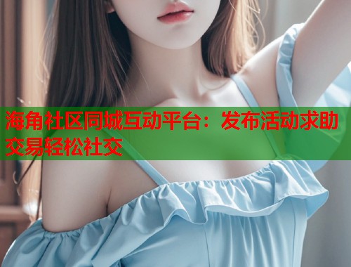 海角社区同城互动平台：发布活动求助交易轻松社交  第1张