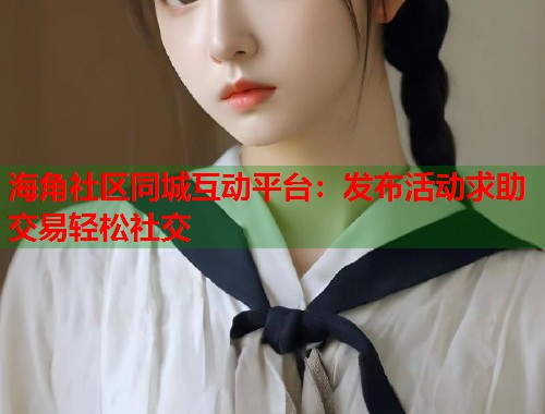 海角社区同城互动平台：发布活动求助交易轻松社交  第2张
