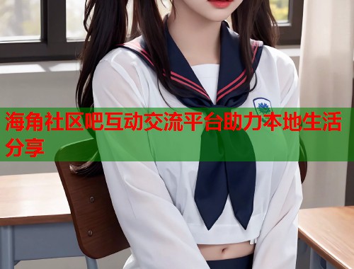 海角社区吧互动交流平台助力本地生活分享  第1张