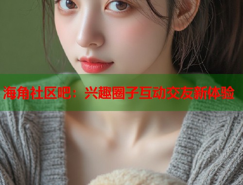 海角社区吧：兴趣圈子互动交友新体验  第1张