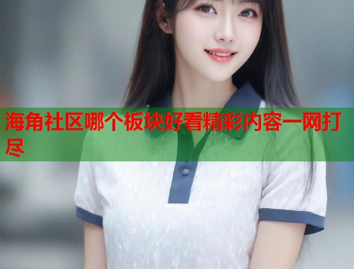 海角社区哪个板块好看精彩内容一网打尽  第2张