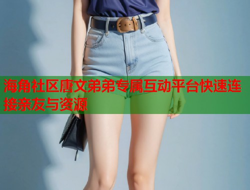 海角社区唐文弟弟专属互动平台快速连接亲友与资源  第2张