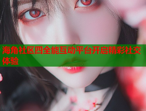 海角社区四全能互动平台开启精彩社交体验  第2张