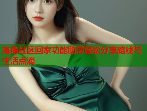 海角社区回家功能助您轻松分享路线与生活点滴  第2张