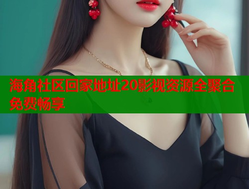 海角社区回家地址20影视资源全聚合免费畅享  第2张