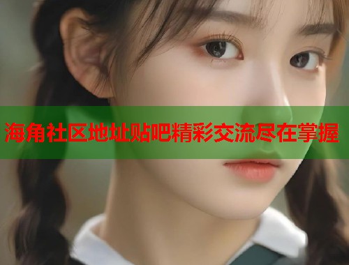 海角社区地址贴吧精彩交流尽在掌握  第1张