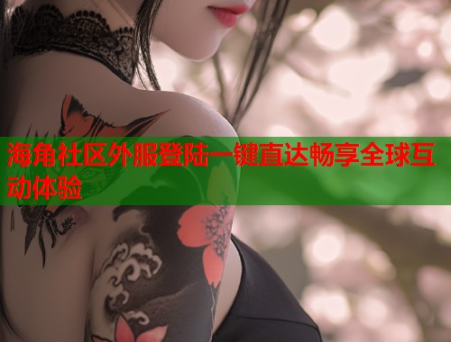 海角社区外服登陆一键直达畅享全球互动体验  第1张